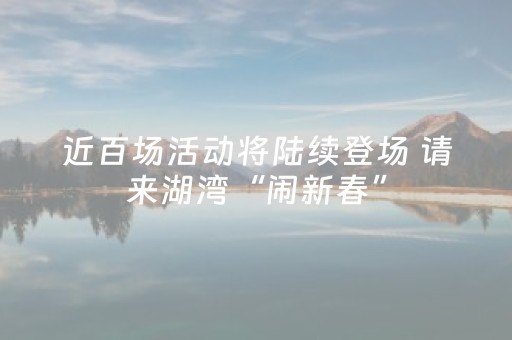 近百场活动将陆续登场 请来湖湾“闹新春”