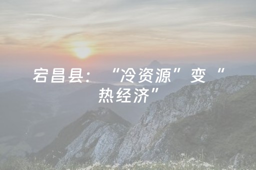 宕昌县：“冷资源”变“热经济”