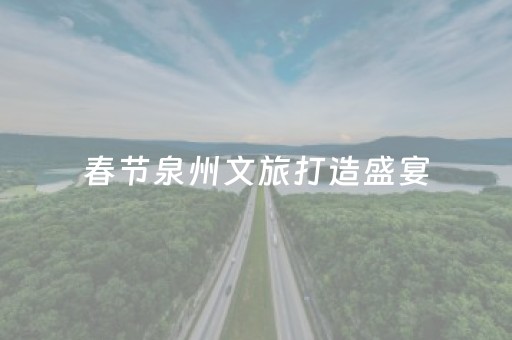 春节泉州文旅打造盛宴