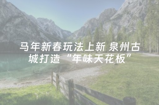马年新春玩法上新 泉州古城打造“年味天花板”