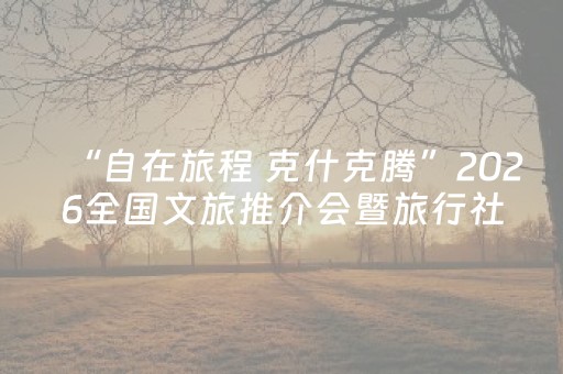 “自在旅程 克什克腾”2026全国文旅推介会暨旅行社洽谈会走进河南五城