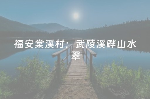 福安棠溪村：武陵溪畔山水翠