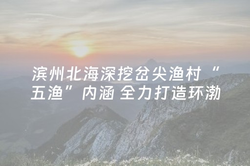 滨州北海深挖岔尖渔村“五渔”内涵 全力打造环渤海特色海洋旅游目的地
