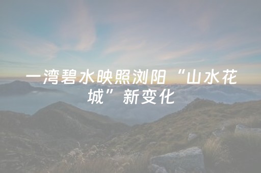 一湾碧水映照浏阳“山水花城”新变化