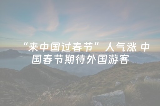 “来中国过春节”人气涨 中国春节期待外国游客