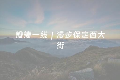 瓣瓣一线｜漫步保定西大街，感受古街新风情