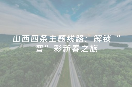 山西四条主题线路：解锁“晋”彩新春之旅