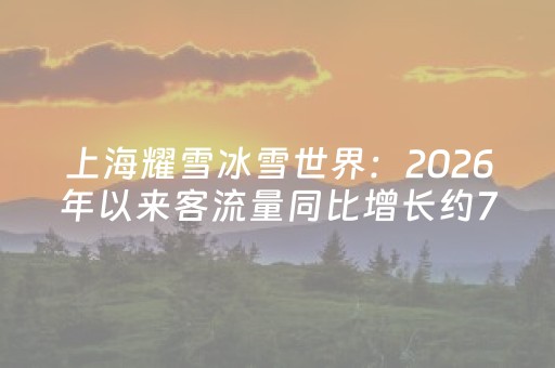 上海耀雪冰雪世界：2026年以来客流量同比增长约70%