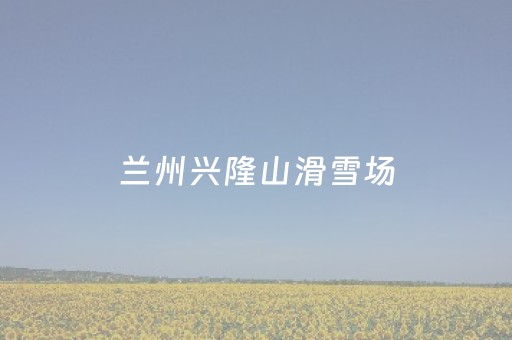 兰州兴隆山滑雪场（兰州兴隆山滑雪场老板）
