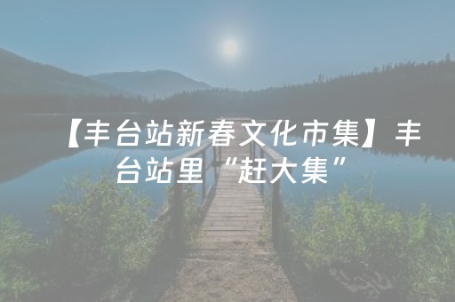 【丰台站新春文化市集】丰台站里“赶大集”，天天都有新惊喜