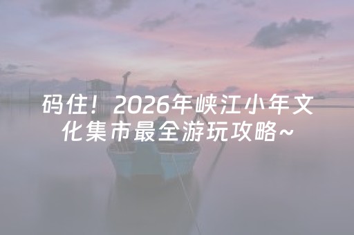 码住！2026年峡江小年文化集市最全游玩攻略~