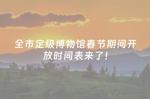 全市定级博物馆春节期间开放时间表来了！
