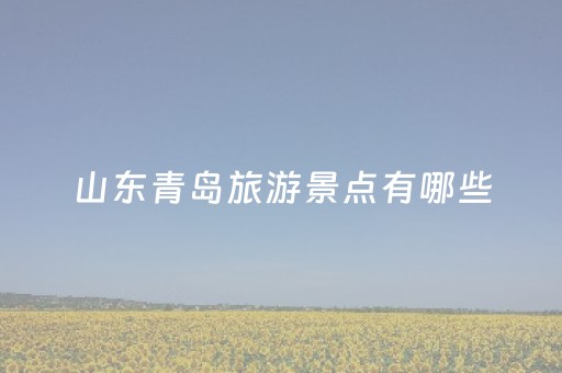 山东青岛旅游景点有哪些（山东青岛旅游十大景点）