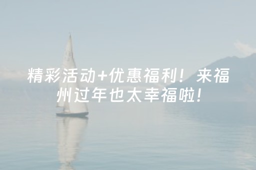 精彩活动+优惠福利！来福州过年也太幸福啦！