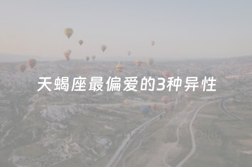 天蝎座最偏爱的3种异性（天蝎座最偏爱的星座）