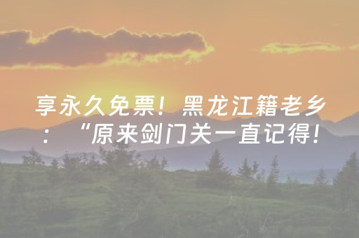 享永久免票！黑龙江籍老乡：“原来剑门关一直记得！”