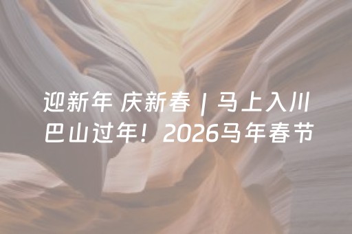 迎新年 庆新春｜马上入川 巴山过年！2026马年春节巴山大峡谷五大活动邀你嗨玩