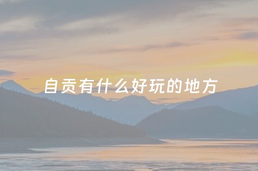 自贡有什么好玩的地方（自贡有什么好玩的地方适合小孩）