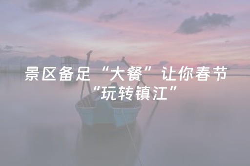 景区备足“大餐”让你春节“玩转镇江”