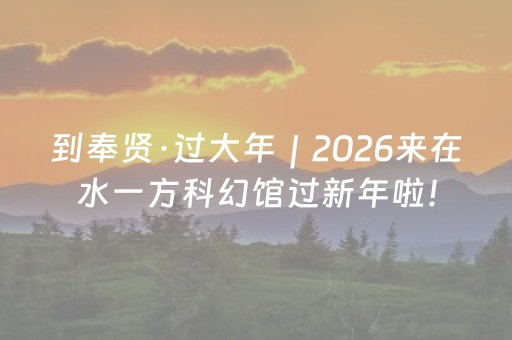 到奉贤·过大年｜2026来在水一方科幻馆过新年啦！