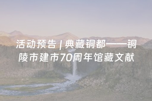 活动预告 | 典藏铜都——铜陵市建市70周年馆藏文献展