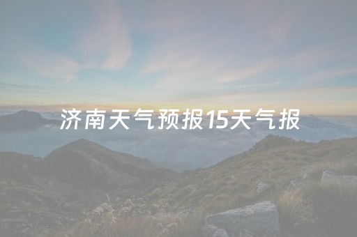 济南天气预报15天气报（2345济南天气预报15天）