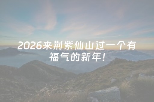 2026来荆紫仙山过一个有福气的新年！