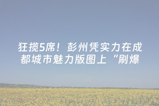 狂揽5席！彭州凭实力在成都城市魅力版图上“刷爆”存在感！
