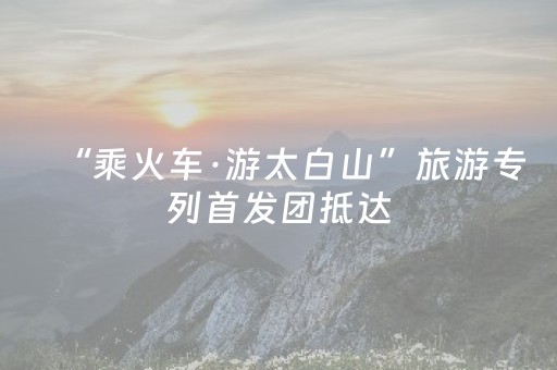 “乘火车·游太白山”旅游专列首发团抵达，开启春日畅游之旅