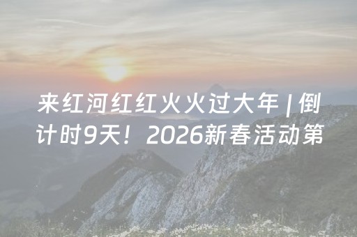 来红河红红火火过大年 | 倒计时9天！2026新春活动第二弹来啦