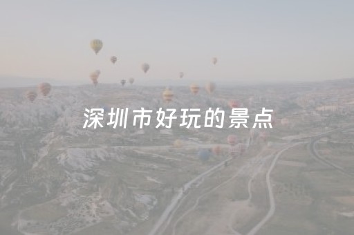 深圳市好玩的景点（深圳市好玩的景点在哪里）