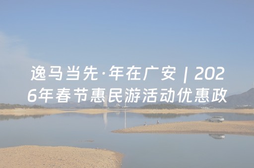 逸马当先·年在广安｜2026年春节惠民游活动优惠政策抢先看！