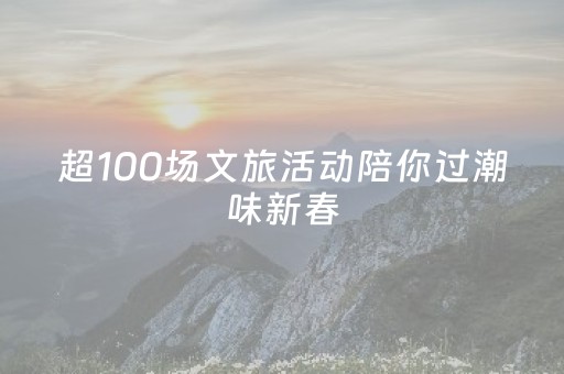 超100场文旅活动陪你过潮味新春，一键收藏→