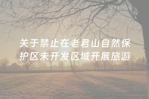 关于禁止在老君山自然保护区未开发区域开展旅游探险(徒步穿越)等活动的通告