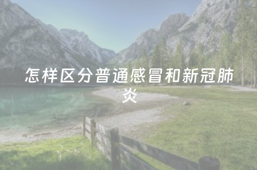 怎样区分普通感冒和新冠肺炎（怎样区分普通感冒和新冠肺炎病毒）