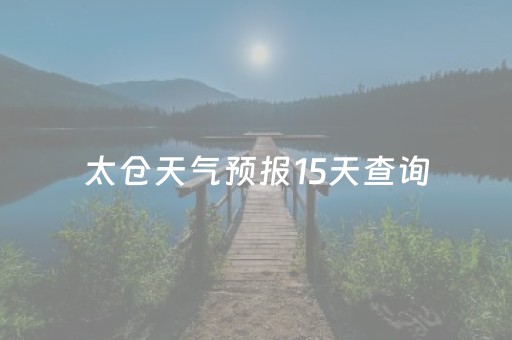 太仓天气预报15天查询（太仓天气预报15天查询当地
）
