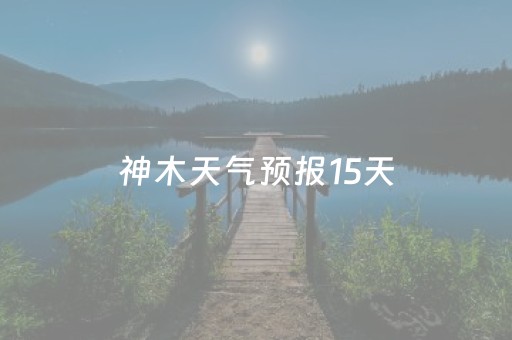 神木天气预报15天（榆林神木天气预报15天）