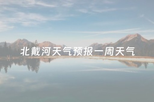 北戴河天气预报一周天气（北戴河天气预报天气预报15天）