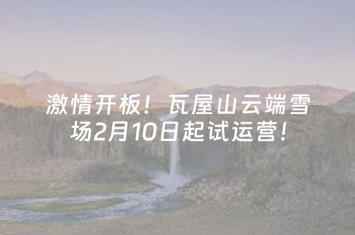 激情开板！瓦屋山云端雪场2月10日起试运营！