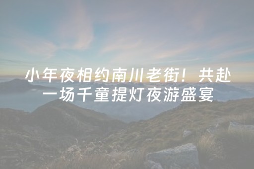 小年夜相约南川老街！共赴一场千童提灯夜游盛宴