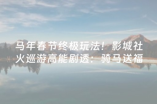 马年春节终极玩法！影城社火巡游高能剧透：骑马送福、电影飙戏、抢万份福袋！