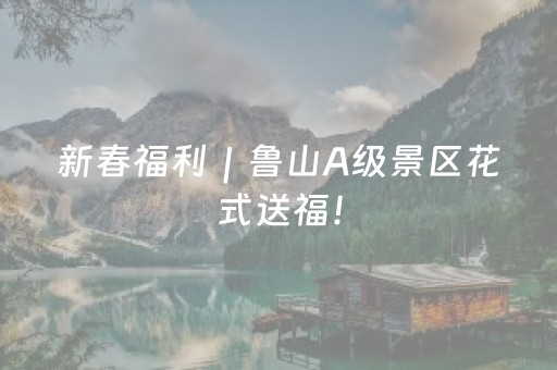 新春福利｜鲁山A级景区花式送福！