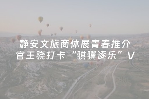 静安文旅商体展青春推介官王骁打卡“骐骥逐乐”VR潮玩之旅，解锁马年新春奇幻新体验丨年·在静安