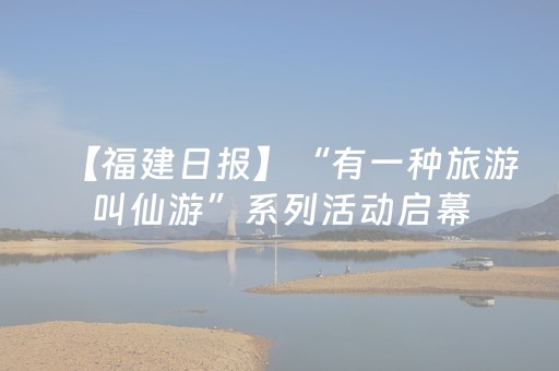 【福建日报】“有一种旅游叫仙游”系列活动启幕