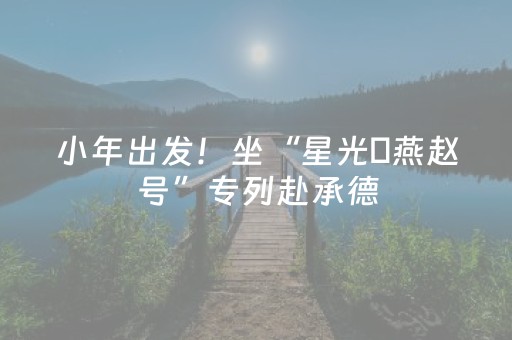 小年出发！坐“星光・燕赵号”专列赴承德，解锁N种新春年味玩法