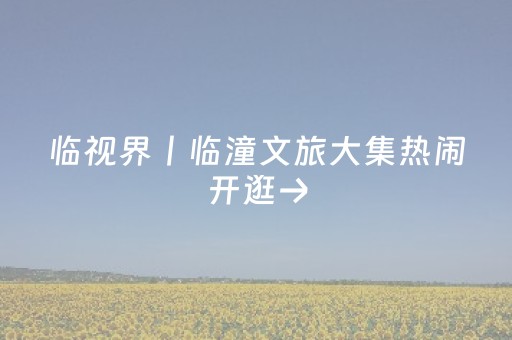 临视界丨临潼文旅大集热闹开逛→