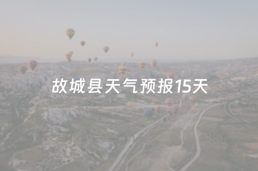 故城县天气预报15天（故城县天气预报15天查询）