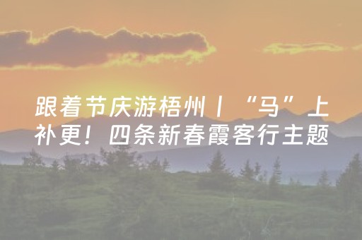 跟着节庆游梧州丨“马”上补更！四条新春霞客行主题线路已上线，携君同游“梧”现精彩