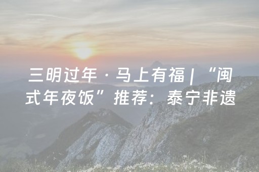 三明过年 · 马上有福 | “闽式年夜饭”推荐：泰宁非遗游浆豆腐宴，一口千年，福满丹霞！