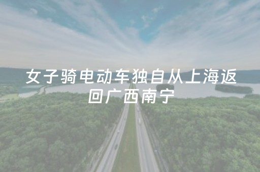 女子骑电动车独自从上海返回广西南宁，历时近两个月，行程3000多公里